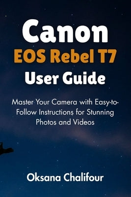Canon EOS Rebel T7 User Guide: Master Your Camera with Easy-to-Follow Instructions for Stunning Photos and Videos by Chalifour, Oksana