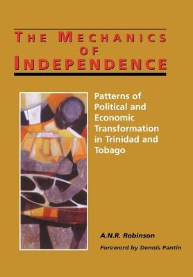 The Mechanics of Independence: Patterns of Political and Economic Transformation in Trinidad and Tobago by Robinson, A. N. R.