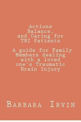 Actions, Balance, and Caring for TBI Patients: A guide for Family Members dealing with a Loved One's Traumatic Brain Injury by Irvin, Barbara L.