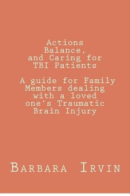 Actions, Balance, and Caring for TBI Patients: A guide for Family Members dealing with a Loved One's Traumatic Brain Injury by Irvin, Barbara L.