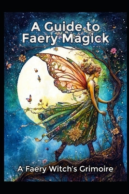 A Guide to Faery Magick: A Faery Witch's Grimoire by Media, Llh
