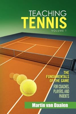 Teaching Tennis Volume 1: The Fundamentals of the Game (for Coaches, Players, and Parents) by Daalen, Martin Van