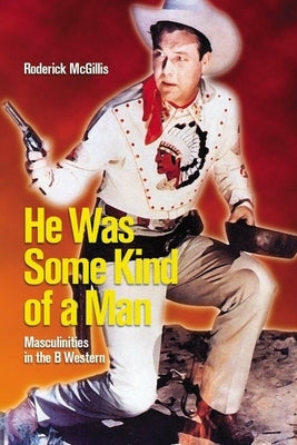 He Was Some Kind of a Man: Masculinities in the B Western by McGillis, Roderick