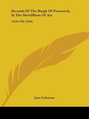Records Of The Burgh Of Prestwick, In The Sheriffdom Of Ayr: 1470-1782 (1834) by Fullarton, John