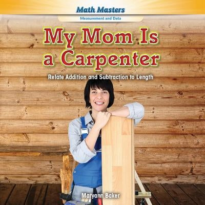 My Mom Is a Carpenter: Relate Addition and Subtraction to Length by Baker, Maryann