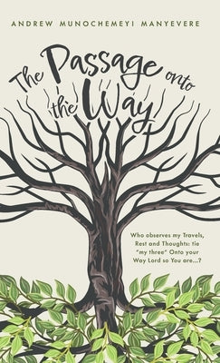 The Passage Onto the Way: Who observes my Travels, Rest and Thoughts: tie "my three" 0nto your Way Lord so You are ...? by Manyevere, Andrew Munochemeyi