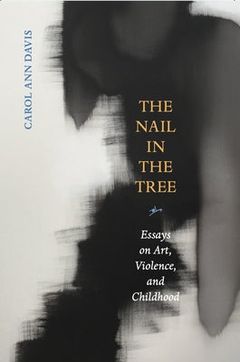The Nail in the Tree: Essays on Art, Violence, and Childhood by Davis, Carol Ann
