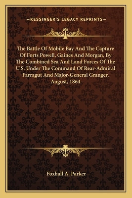 The Battle Of Mobile Bay And The Capture Of Forts Powell, Gaines And Morgan, By The Combined Sea And Land Forces Of The U.S. Under The Command Of Rear by Parker, Foxhall A.