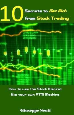 10 Secrets to Get Rich from Stock Trading: How to Use the Stock Market Like Your Own ATM Machine by Scuti, Giuseppe