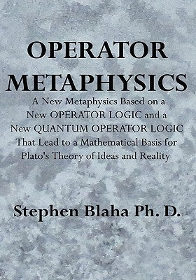 Operator Metaphysics: A New Metaphysics Based on a New Operator Logic and a New Quantum Operator Logic That Lead to a Mathematical Basis for by Blaha, Stephen