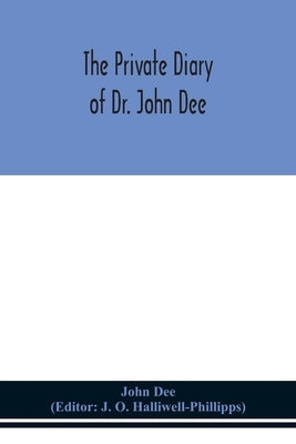 The private diary of Dr. John Dee: and the catalogue of his library of manuscripts, from the original manuscripts in the Ashmolean museum at Oxford, a by Dee, John