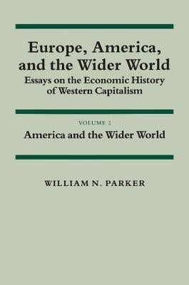 Europe, America, and the Wider World: Volume 2, America and the Wider World: Essays on the Economic History of Western Capitalism by Parker, William N.
