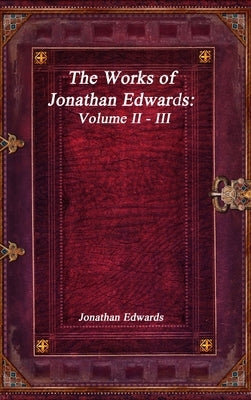 The Works of Jonathan Edwards: Volume II - III by Edwards, Jonathan