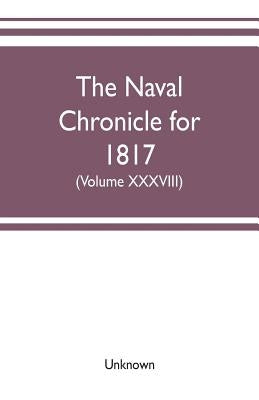 The Naval chronicle for 1817: containing a general and biographical history of the royal navy of the United kingdom with a variety of original paper by Unknown