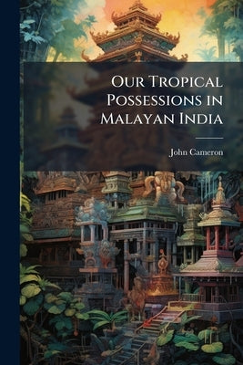 Our Tropical Possessions in Malayan India by Cameron, John