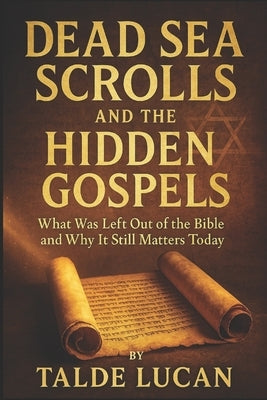 Dead Sea Scrolls and the Hidden Gospels: What Was Left Out of the Bible and Why It Still Matters Today by Lucan, Talde