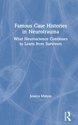 Famous Case Histories in Neurotrauma: What Neuroscience Continues to Learn from Survivors by Matyas, Jessica