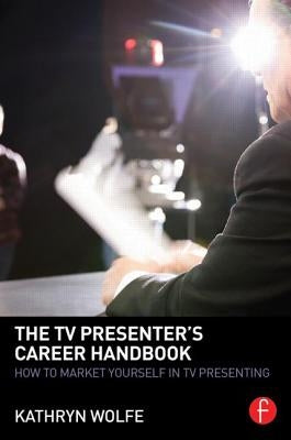 The TV Presenter's Career Handbook: How to Market Yourself in TV Presenting by Wolfe, Kathryn