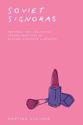 Soviet Signoras: Personal and Collective Transformations in Eastern European Migration by Cvajner, Martina