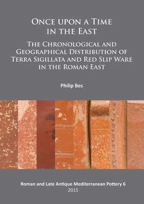 Once Upon a Time in the East: The Chronological and Geographical Distribution of Terra Sigillata and Red Slip Ware in the Roman East by Bes, Philip