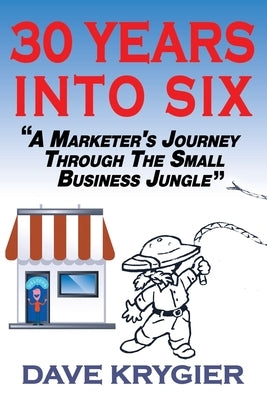 30 Years Into Six: A Marketer's Journey Through The Small Business Jungle by Krygier, Dave