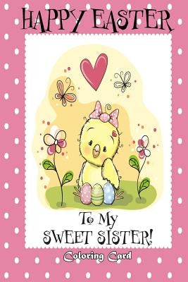 Happy Easter To My Sweet Sister! (Coloring Card): (Personalized Card) Easter Messages, Greetings, & Poems for Children by Publishing, Florabella