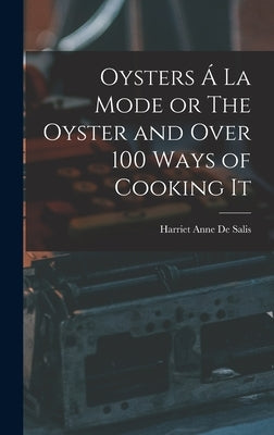 Oysters Á La Mode or The Oyster and Over 100 Ways of Cooking It by De Salis, Harriet Anne