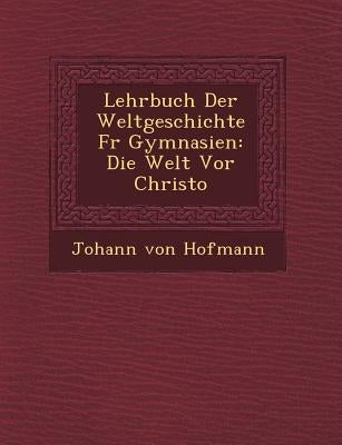 Lehrbuch Der Weltgeschichte F R Gymnasien: Die Welt VOR Christo by Hofmann, Johann Von