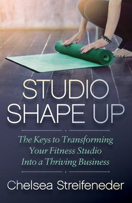 Studio Shape Up: The Keys to Transforming Your Fitness Studio Into a Thriving Business by Streifeneder, Chelsea