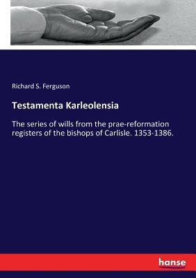 Testamenta Karleolensia: The series of wills from the prae-reformation registers of the bishops of Carlisle. 1353-1386. by Ferguson, Richard S.