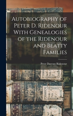 Autobiography of Peter D. Ridenour With Genealogies of the Ridenour and Beatty Families by Ridenour, Peter Darcuss