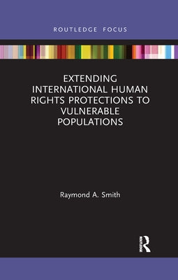 Extending International Human Rights Protections to Vulnerable Populations by Smith, Raymond A.