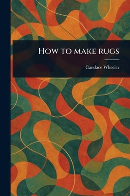 How to Make Rugs by Wheeler, Candace