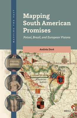 Mapping South American Promises: Potosí, Brazil, and European Visions by Doré, Andréa