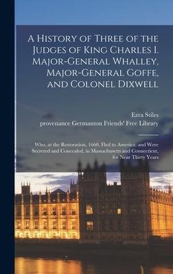 A History of Three of the Judges of King Charles I. Major-General Whalley, Major-General Goffe, and Colonel Dixwell: Who, at the Restoration, 1660, Fl by Stiles, Ezra 1727-1795 Cn