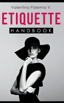 Etiquette Handbook: Everything you need to know about etiquette in a small and easy to read handbook by Palermo V., Valentina
