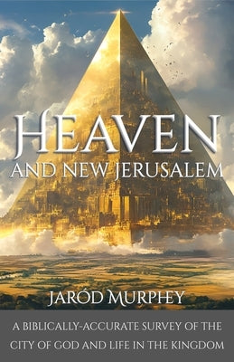 Heaven and New Jerusalem: A Biblically-Accurate Survey of the City of God and Life in the Kingdom by Murphey, Jaród