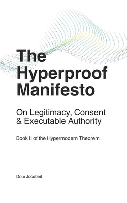 The Hyperproof Manifesto: On Legitimacy, Consent & Executable Authority by Jocubeit, Dom