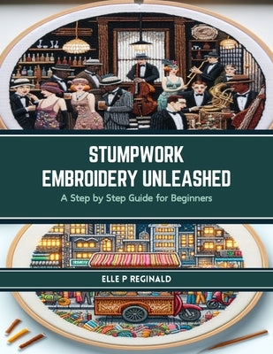Stumpwork Embroidery Unleashed: A Step by Step Guide for Beginners by Reginald, Elle P.