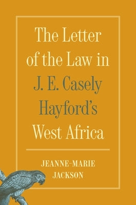 The Letter of the Law in J. E. Casely Hayford's West Africa by Jackson, Jeanne-Marie