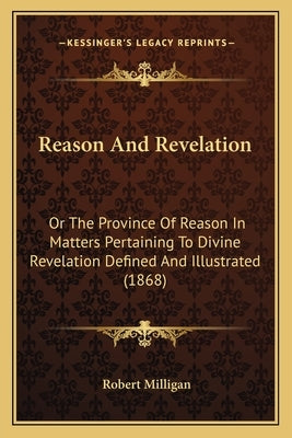 Reason And Revelation: Or The Province Of Reason In Matters Pertaining To Divine Revelation Defined And Illustrated (1868) by Milligan, Robert