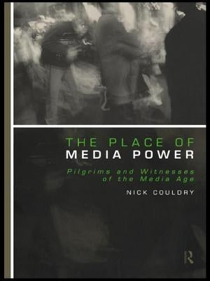 The Place of Media Power: Pilgrims and Witnesses of the Media Age by Couldry, Nick
