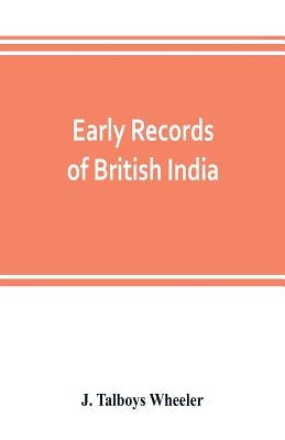 Early records of British India: a history of the English settlements in India, as told in the Government Records, the works of old travellers and othe by Talboys Wheeler, J.