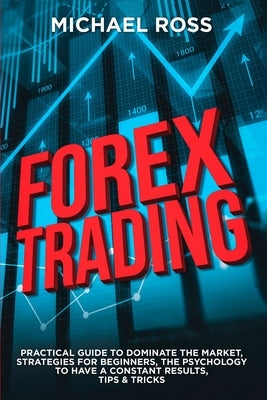 Forex Trading: PRACTICAL GUIDE to Dominate the Market: Strategies for Beginners, the Psychology to have a constant Results, Tips & Tricks by Ross, Michael