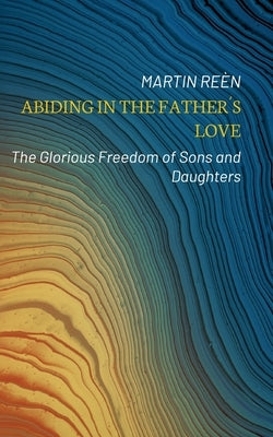 Abiding in the Father´s Love: The Glorious Freedom of Sons and Daughters by Reèn, Martin