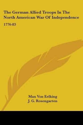The German Allied Troops In The North American War Of Independence: 1776-83 by Eelking, Max Von