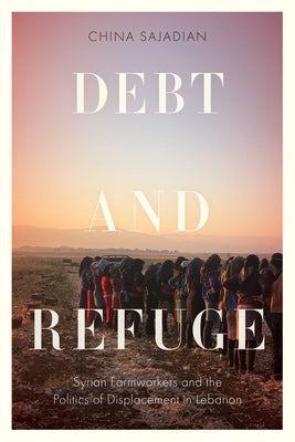 Debt and Refuge: Syrian Farmworkers and the Politics of Displacement in Lebanon by Sajadian, China