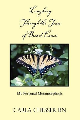 Laughing Through the Tears of Breast Cancer: My Personal Metamorphosis by Chesser, Carla