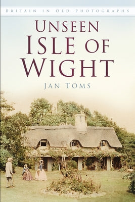 Unseen Isle of Wight: Britain in Old Photographs by Toms, Jan