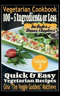 Vegetarian Cookbook: 100 - 5 Ingredients or Less, Quick & Easy Vegetarian Recipes (Volume 2): Vegetarian Cookbook by Matthews, Gina "the Veggie Goddess"